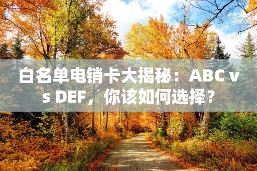 白名单电销卡大揭秘：ABC vs DEF，你该如何选择？
