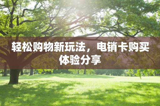 轻松购物新玩法，电销卡购买体验分享