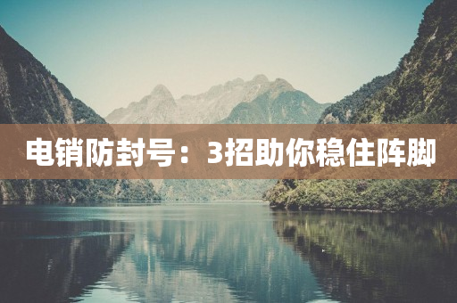 电销防封号：3招助你稳住阵脚