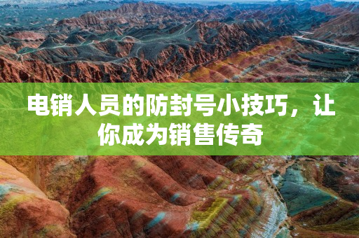 电销人员的防封号小技巧，让你成为销售传奇