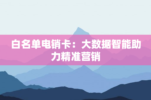 白名单电销卡：大数据智能助力精准营销