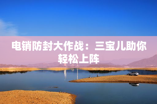 电销防封大作战：三宝儿助你轻松上阵