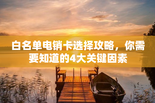 白名单电销卡选择攻略，你需要知道的4大关键因素