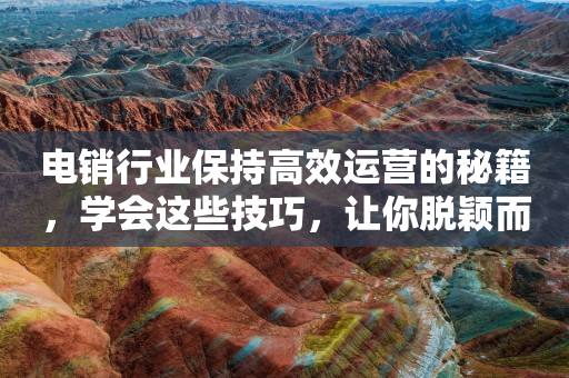 电销行业保持高效运营的秘籍，学会这些技巧，让你脱颖而出