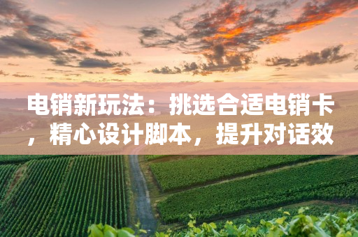 电销新玩法：挑选合适电销卡，精心设计脚本，提升对话效率