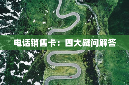 电话销售卡：四大疑问解答