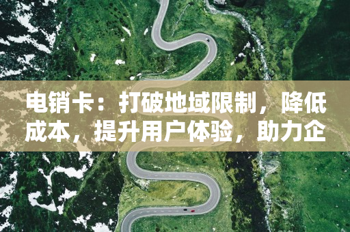 电销卡：打破地域限制，降低成本，提升用户体验，助力企业业务增长