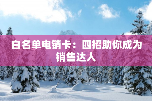 白名单电销卡：四招助你成为销售达人