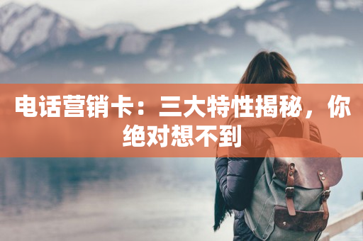 电话营销卡：三大特性揭秘，你绝对想不到