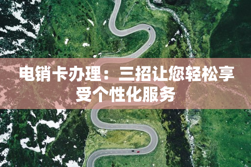 电销卡办理：三招让您轻松享受个性化服务