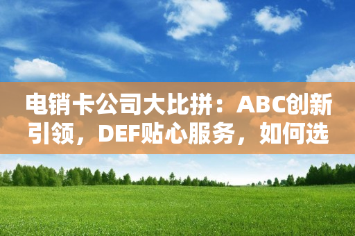 电销卡公司大比拼：ABC创新引领，DEF贴心服务，如何选到最佳合作伙伴？