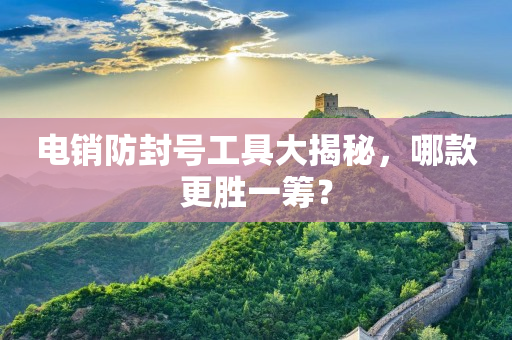 电销防封号工具大揭秘，哪款更胜一筹？