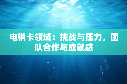 电销卡领域：挑战与压力，团队合作与成就感