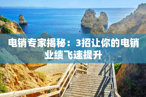 电销专家揭秘：3招让你的电销业绩飞速提升