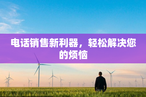 电话销售新利器，轻松解决您的烦恼