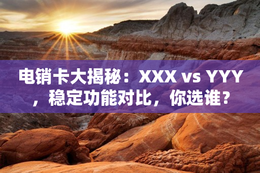 电销卡大揭秘：XXX vs YYY，稳定功能对比，你选谁？