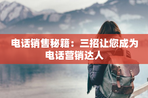 电话销售秘籍：三招让您成为电话营销达人