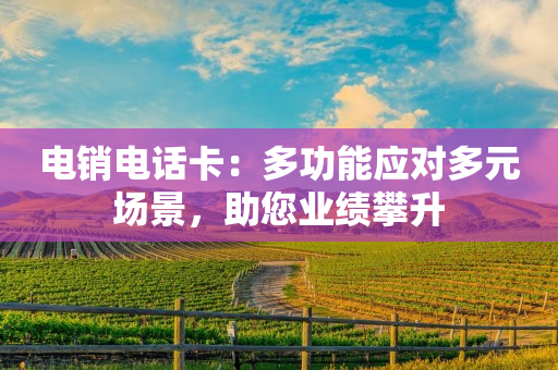 电销电话卡：多功能应对多元场景，助您业绩攀升