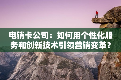 电销卡公司：如何用个性化服务和创新技术引领营销变革？