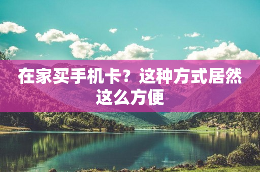 在家买手机卡？这种方式居然这么方便