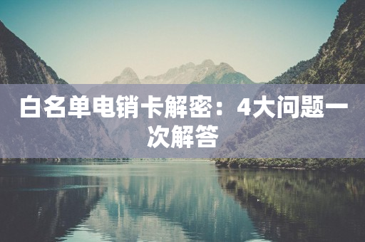 白名单电销卡解密：4大问题一次解答