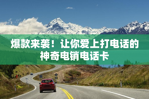 爆款来袭！让你爱上打电话的神奇电销电话卡