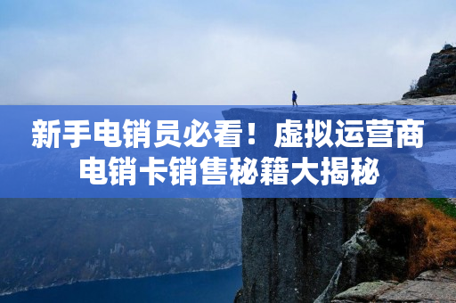 新手电销员必看！虚拟运营商电销卡销售秘籍大揭秘