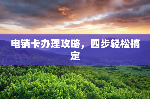 电销卡办理攻略，四步轻松搞定
