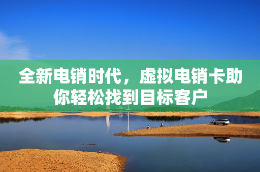 全新电销时代，虚拟电销卡助你轻松找到目标客户
