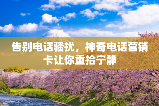 告别电话骚扰，神奇电话营销卡让你重拾宁静