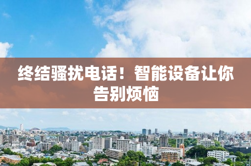 终结骚扰电话！智能设备让你告别烦恼
