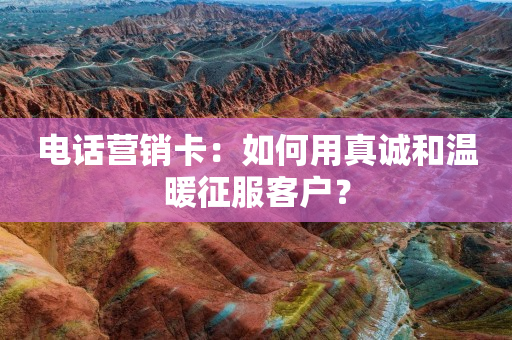 电话营销卡：如何用真诚和温暖征服客户？