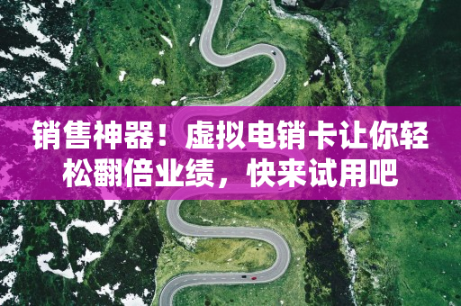 销售神器！虚拟电销卡让你轻松翻倍业绩，快来试用吧