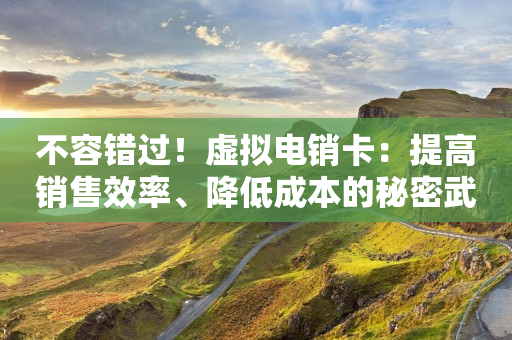 不容错过！虚拟电销卡：提高销售效率、降低成本的秘密武器