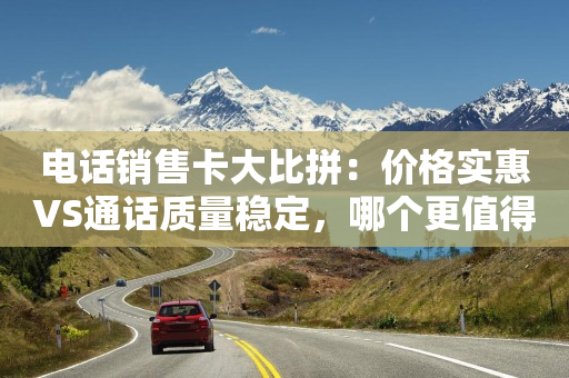 电话销售卡大比拼：价格实惠VS通话质量稳定，哪个更值得？