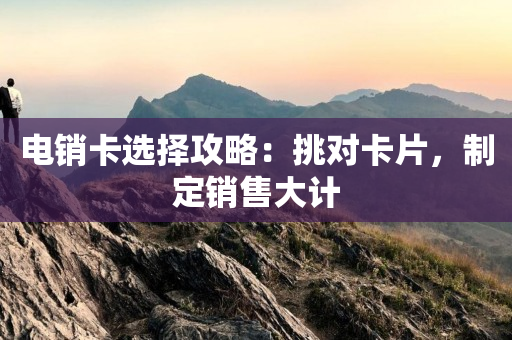 电销卡选择攻略：挑对卡片，制定销售大计