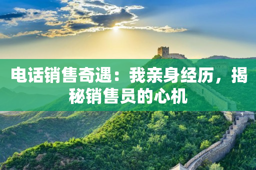 电话销售奇遇：我亲身经历，揭秘销售员的心机