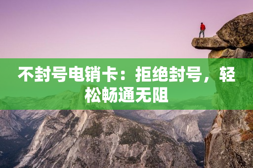 不封号电销卡：拒绝封号，轻松畅通无阻