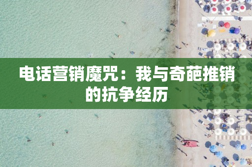 电话营销魔咒：我与奇葩推销的抗争经历