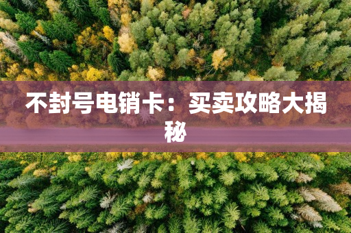 不封号电销卡：买卖攻略大揭秘
