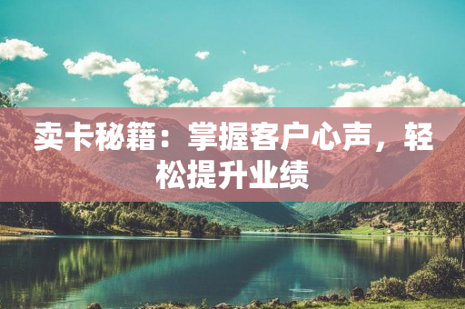 卖卡秘籍：掌握客户心声，轻松提升业绩
