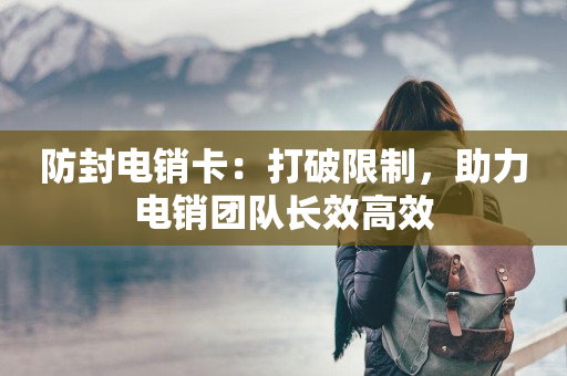 防封电销卡：打破限制，助力电销团队长效高效