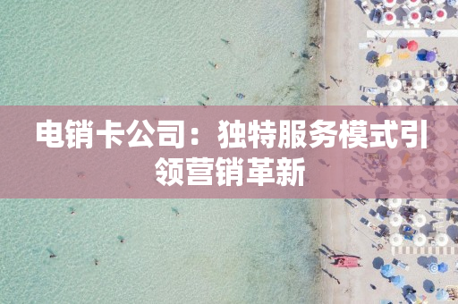 电销卡公司：独特服务模式引领营销革新