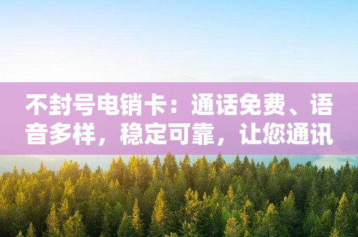 不封号电销卡：通话免费、语音多样，稳定可靠，让您通讯无忧
