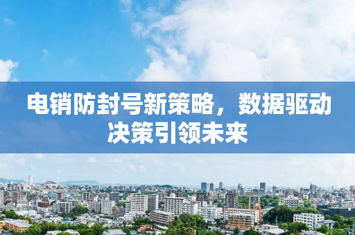 电销防封号新策略，数据驱动决策引领未来
