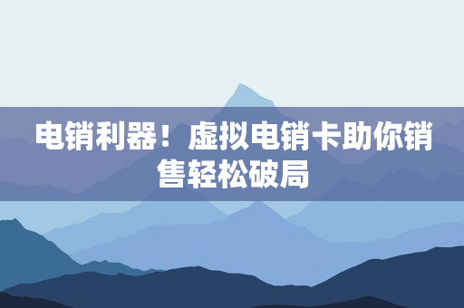电销利器！虚拟电销卡助你销售轻松破局