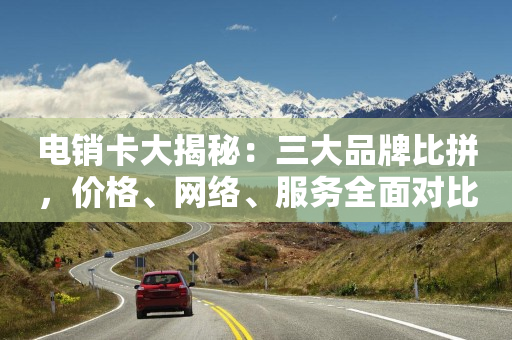 电销卡大揭秘：三大品牌比拼，价格、网络、服务全面对比