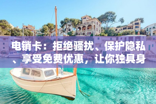 电销卡：拒绝骚扰、保护隐私、享受免费优惠，让你独具身份