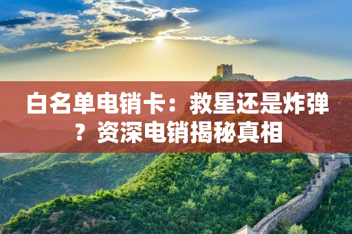 白名单电销卡：救星还是炸弹？资深电销揭秘真相