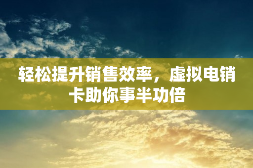 轻松提升销售效率，虚拟电销卡助你事半功倍